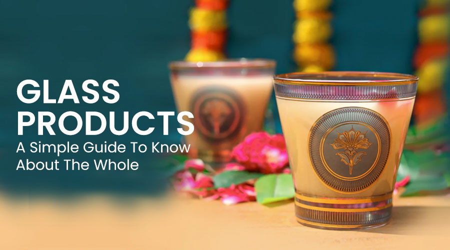 GLASS PRODUCTS - A Simple Guide To Know About The Whole